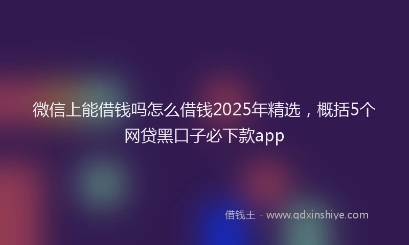 微信上能借钱吗怎么借钱2025年精选，概括5个网贷黑口子必下款app
