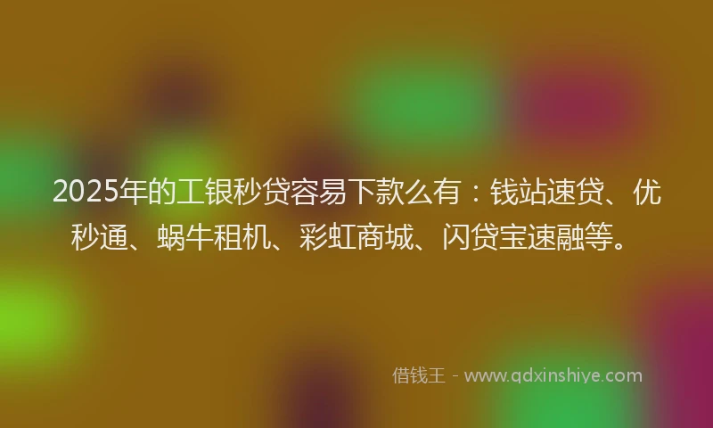 2025年的工银秒贷容易下款么有：钱站速贷、优秒通、蜗牛租机、彩虹商城、闪贷宝速融等。