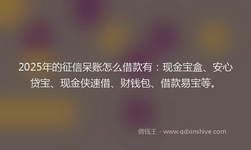 2025年的征信呆账怎么借款有：现金宝盒、安心贷宝、现金侠速借、财钱包、借款易宝等。