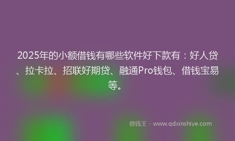 2025年的小额借钱有哪些软件好下款有：好人贷、拉卡拉、招联好期贷、融通Pro钱包、借钱宝易等。