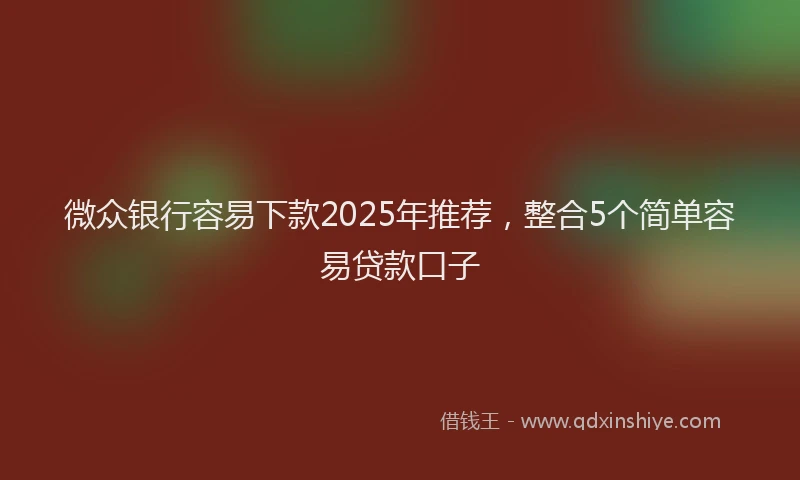 微众银行容易下款2025年推荐，整合5个简单容易贷款口子