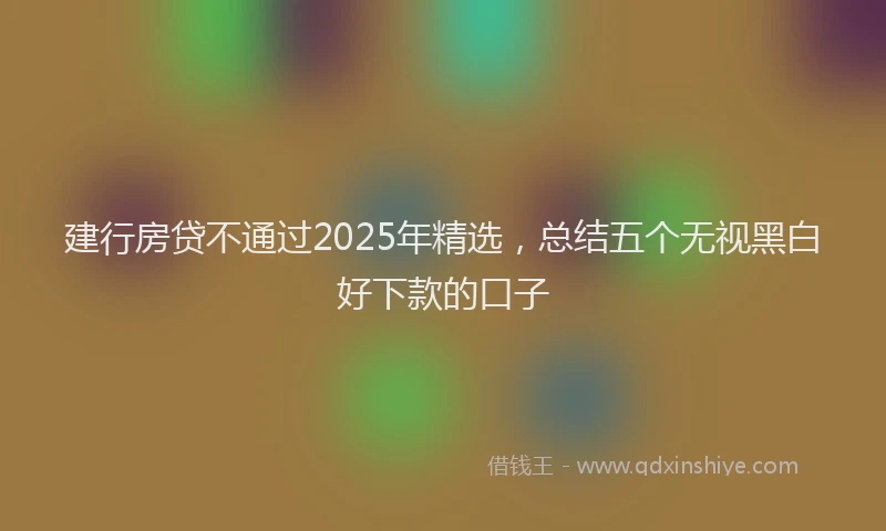 建行房贷不通过2025年精选，总结五个无视黑白好下款的口子