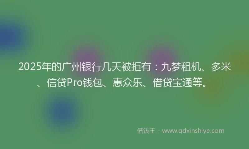 2025年的广州银行几天被拒有：九梦租机、多米、信贷Pro钱包、惠众乐、借贷宝通等。