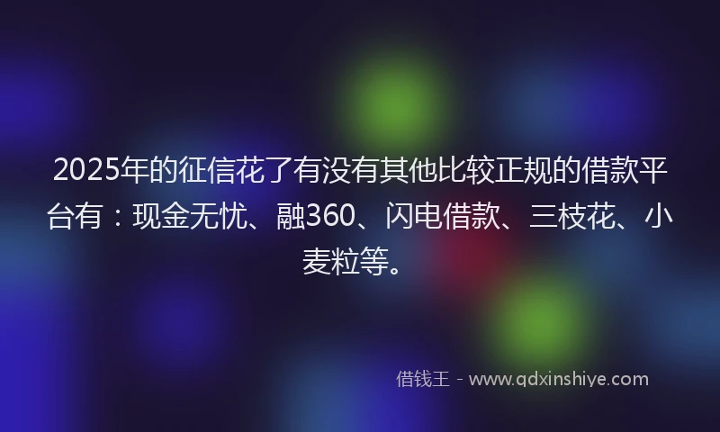 2025年的征信花了有没有其他比较正规的借款平台有：现金无忧、融360、闪电借款、三枝花、小麦粒等。