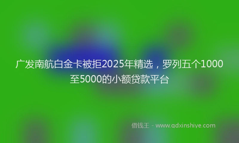 广发南航白金卡被拒2025年精选，罗列五个1000至5000的小额贷款平台