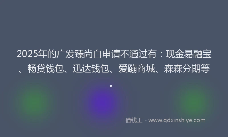 2025年的广发臻尚白申请不通过有：现金易融宝、畅贷钱包、迅达钱包、爱蹦商城、森森分期等。
