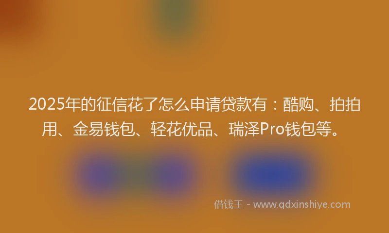 2025年的征信花了怎么申请贷款有：酷购、拍拍用、金易钱包、轻花优品、瑞泽Pro钱包等。