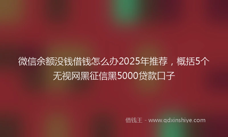 微信余额没钱借钱怎么办2025年推荐，概括5个无视网黑征信黑5000贷款口子