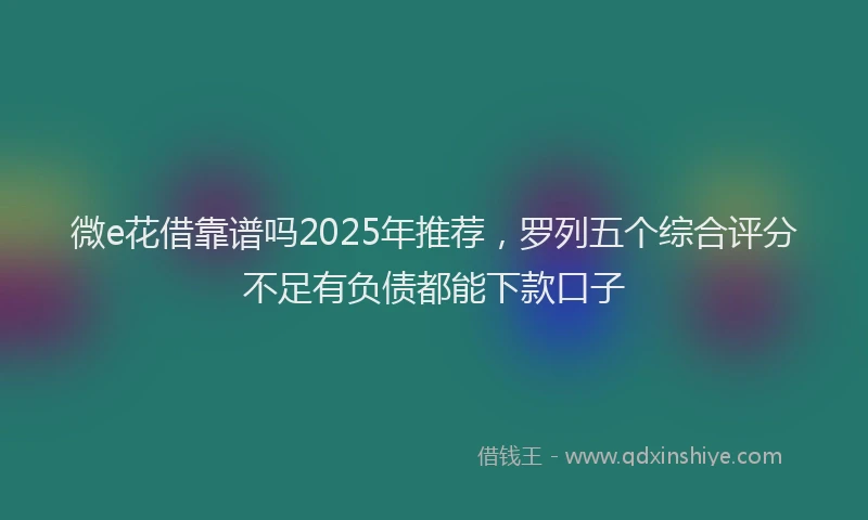 微e花借靠谱吗2025年推荐，罗列五个综合评分不足有负债都能下款口子
