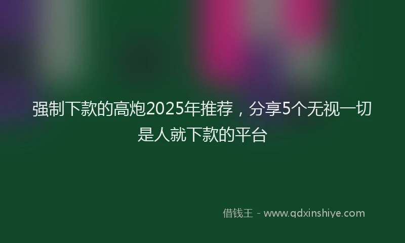 强制下款的高炮2025年推荐，分享5个无视一切是人就下款的平台