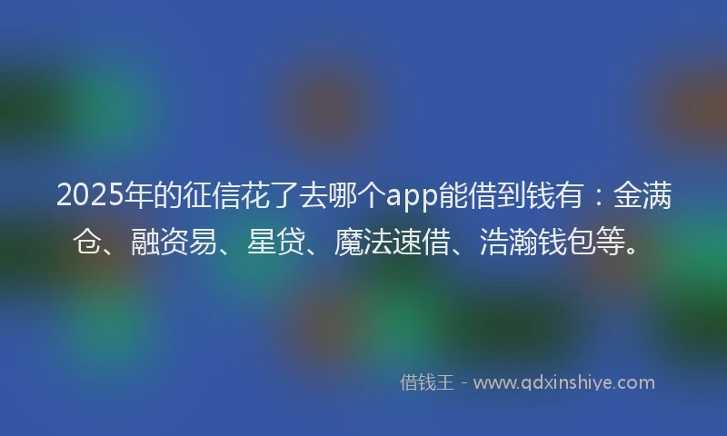 2025年的征信花了去哪个app能借到钱有：金满仓、融资易、星贷、魔法速借、浩瀚钱包等。