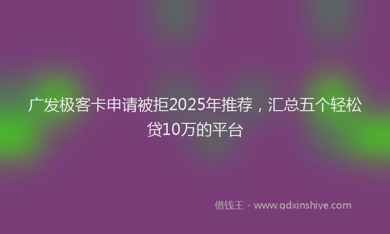 广发极客卡申请被拒2025年推荐，汇总五个轻松贷10万的平台