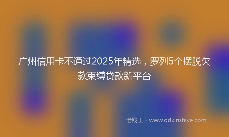 广州信用卡不通过2025年精选，罗列5个摆脱欠款束缚贷款新平台