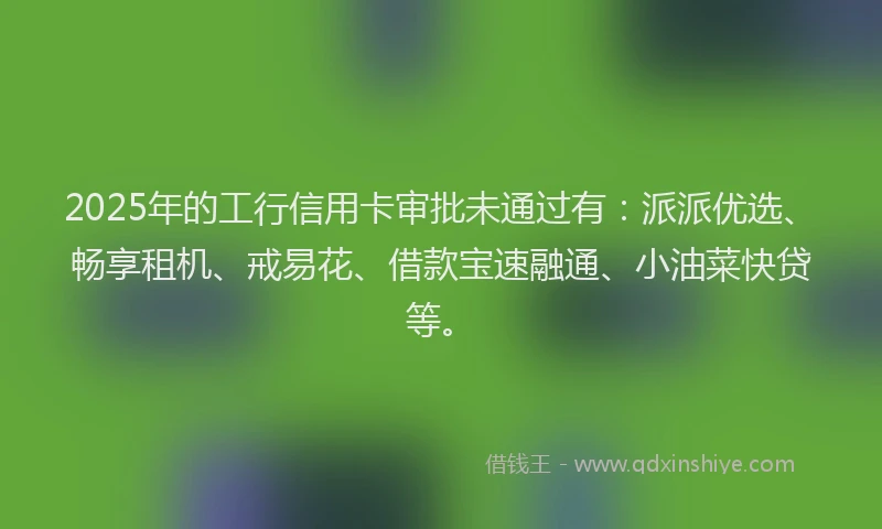 2025年的工行信用卡审批未通过有：派派优选、畅享租机、戒易花、借款宝速融通、小油菜快贷等。