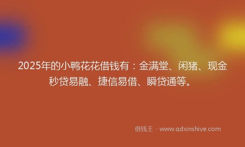 2025年的小鸭花花借钱有：金满堂、闲猪、现金秒贷易融、捷信易借、瞬贷通等。