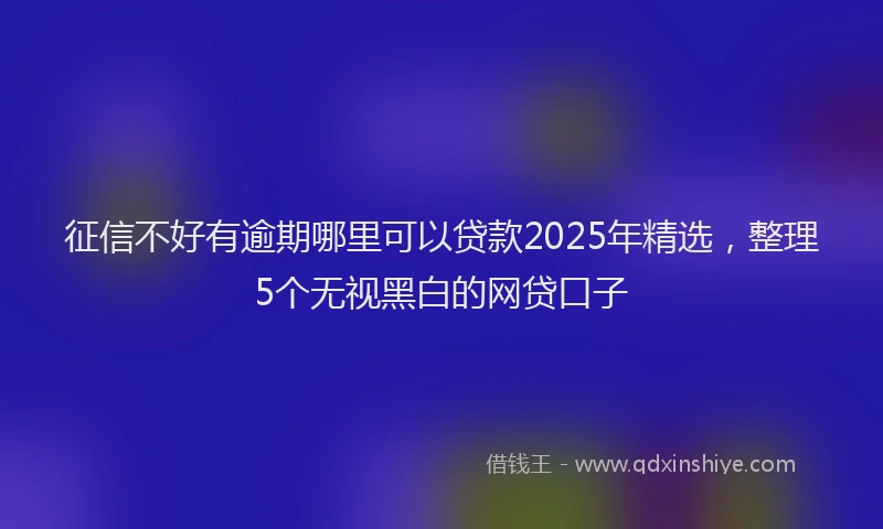 征信不好有逾期哪里可以贷款2025年精选，整理5个无视黑白的网贷口子