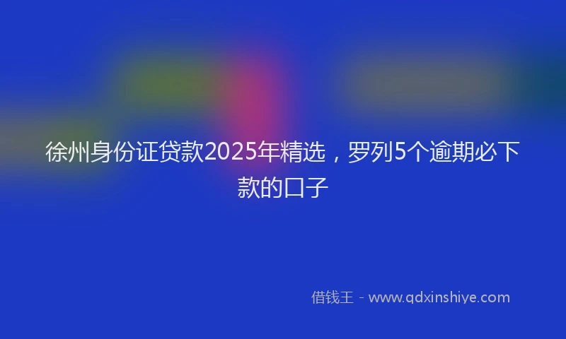 徐州身份证贷款2025年精选，罗列5个逾期必下款的口子