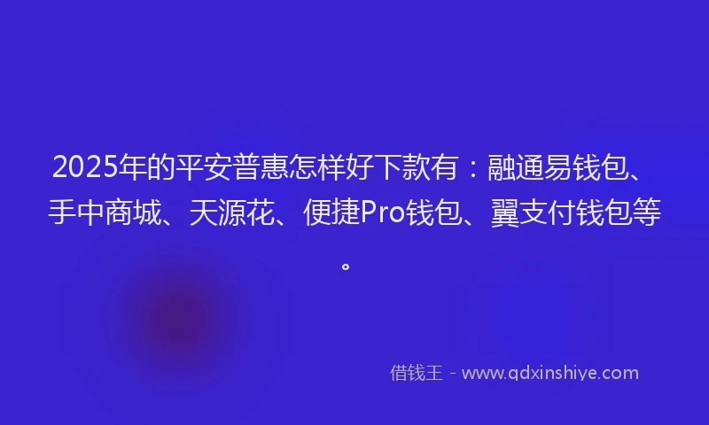 2025年的平安普惠怎样好下款有：融通易钱包、手中商城、天源花、便捷Pro钱包、翼支付钱包等。