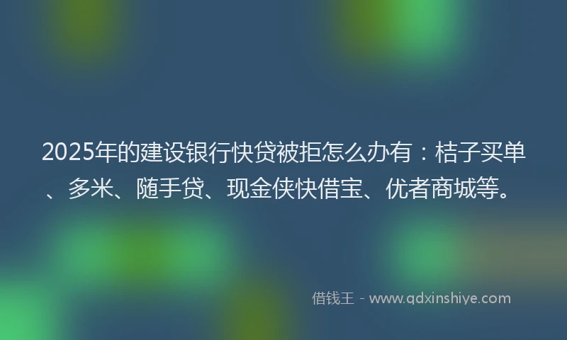 2025年的建设银行快贷被拒怎么办有：桔子买单、多米、随手贷、现金侠快借宝、优者商城等。