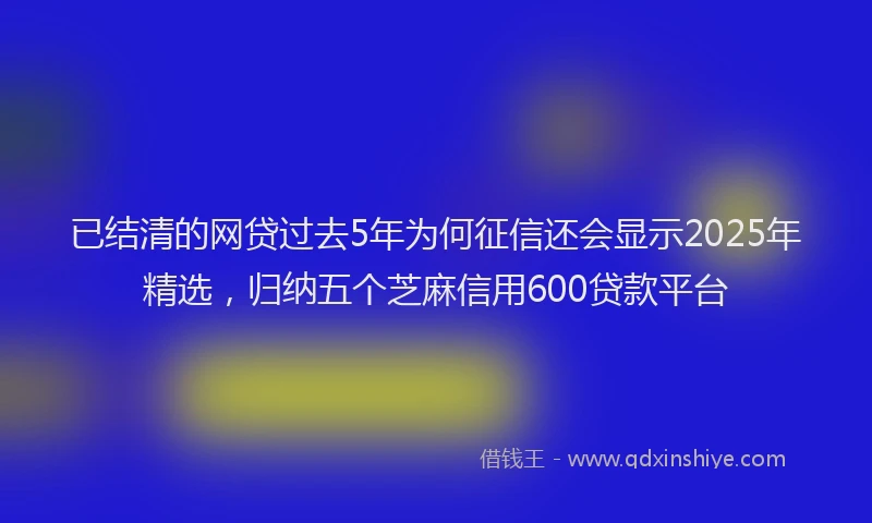 已结清的网贷过去5年为何征信还会显示2025年精选，归纳五个芝麻信用600贷款平台