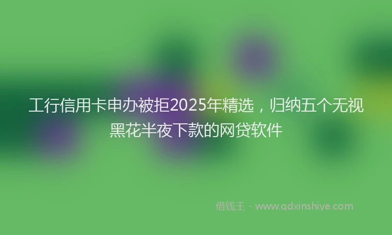 工行信用卡申办被拒2025年精选，归纳五个无视黑花半夜下款的网贷软件