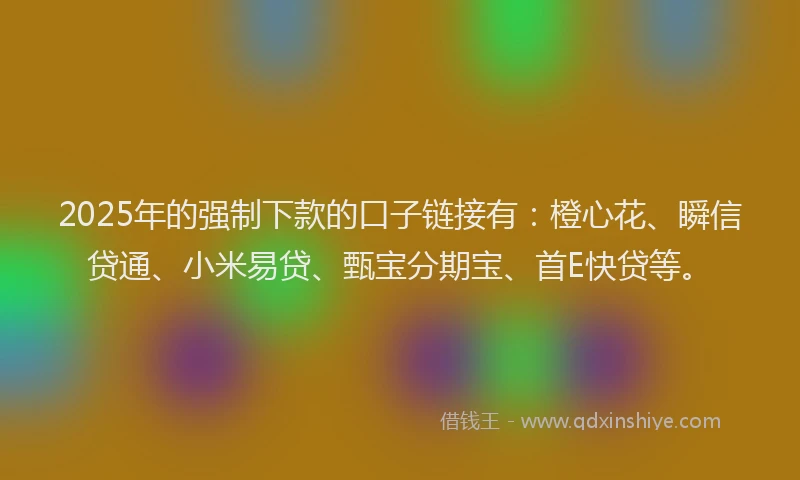 2025年的强制下款的口子链接有：橙心花、瞬信贷通、小米易贷、甄宝分期宝、首E快贷等。