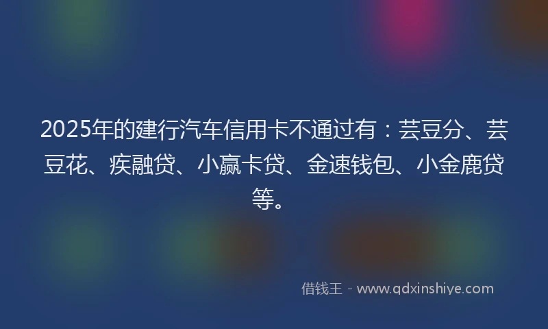 2025年的建行汽车信用卡不通过有：芸豆分、芸豆花、疾融贷、小赢卡贷、金速钱包、小金鹿贷等。