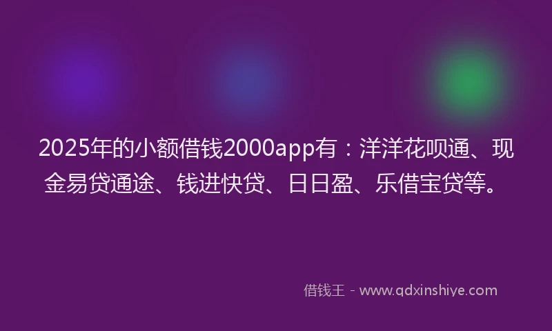 2025年的小额借钱2000app有：洋洋花呗通、现金易贷通途、钱进快贷、日日盈、乐借宝贷等。