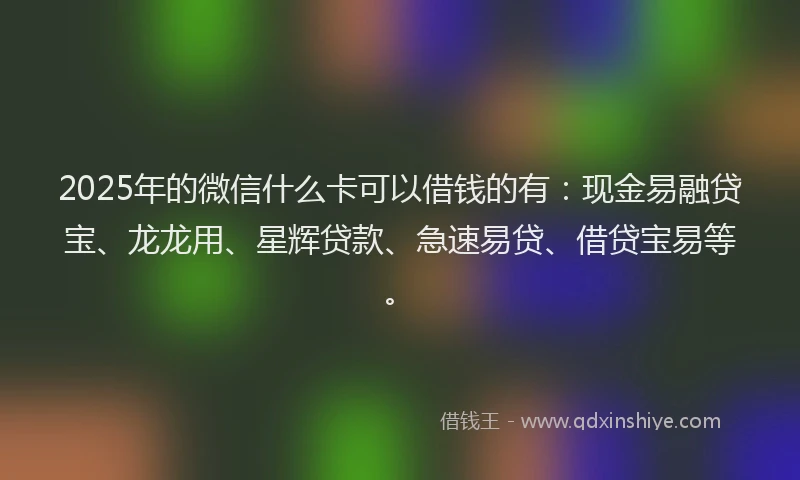 2025年的微信什么卡可以借钱的有：现金易融贷宝、龙龙用、星辉贷款、急速易贷、借贷宝易等。