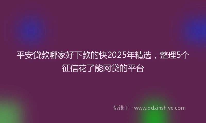 平安贷款哪家好下款的快2025年精选，整理5个征信花了能网贷的平台