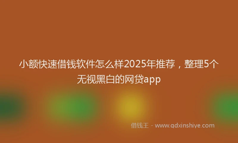 小额快速借钱软件怎么样2025年推荐，整理5个无视黑白的网贷app
