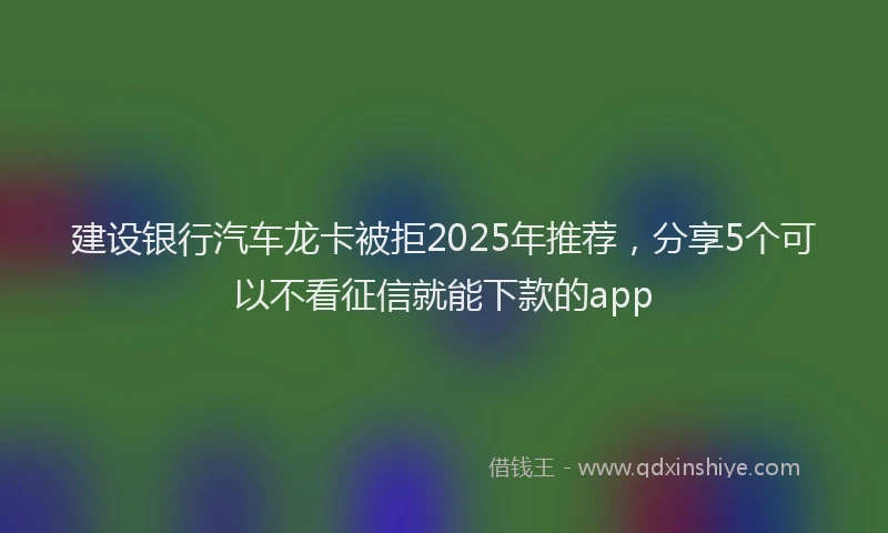建设银行汽车龙卡被拒2025年推荐，分享5个可以不看征信就能下款的app