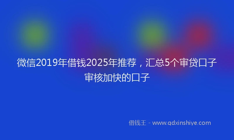 微信2019年借钱2025年推荐，汇总5个审贷口子审核加快的口子