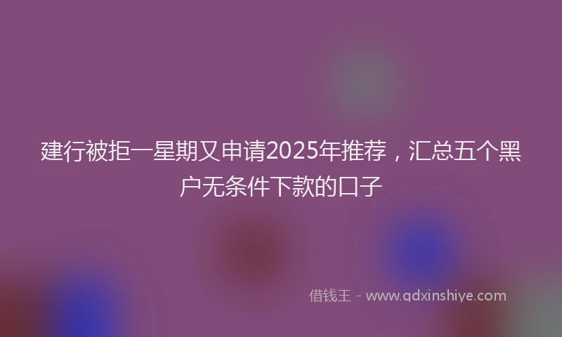 建行被拒一星期又申请2025年推荐，汇总五个黑户无条件下款的口子