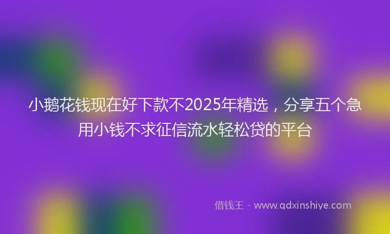 小鹅花钱现在好下款不2025年精选，分享五个急用小钱不求征信流水轻松贷的平台