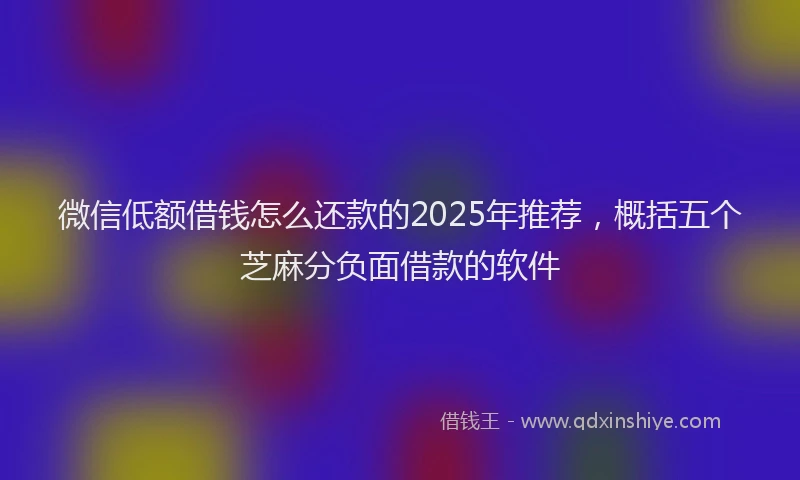 微信低额借钱怎么还款的2025年推荐，概括五个芝麻分负面借款的软件