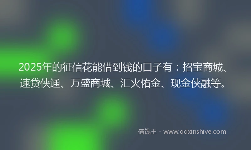 2025年的征信花能借到钱的口子有：招宝商城、速贷侠通、万盛商城、汇火佑金、现金侠融等。