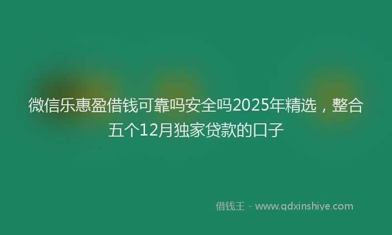 微信乐惠盈借钱可靠吗安全吗2025年精选，整合五个12月独家贷款的口子