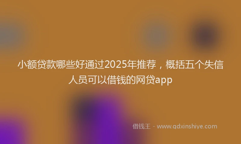 小额贷款哪些好通过2025年推荐，概括五个失信人员可以借钱的网贷app