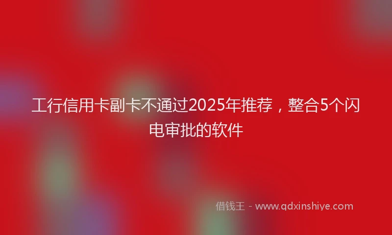 工行信用卡副卡不通过2025年推荐，整合5个闪电审批的软件