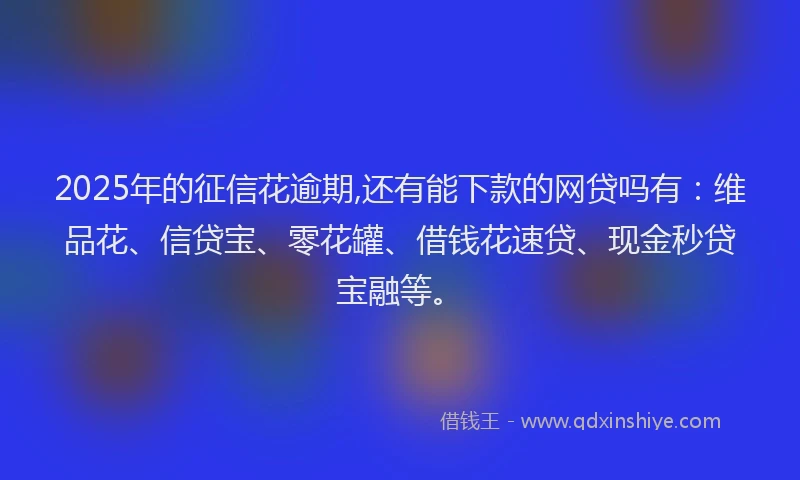 2025年的征信花逾期,还有能下款的网贷吗有：维品花、信贷宝、零花罐、借钱花速贷、现金秒贷宝融等。