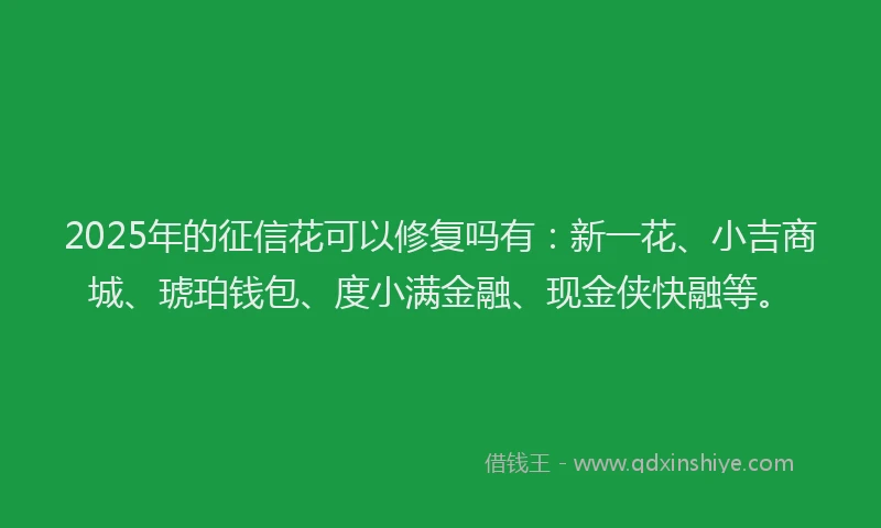 2025年的征信花可以修复吗有：新一花、小吉商城、琥珀钱包、度小满金融、现金侠快融等。