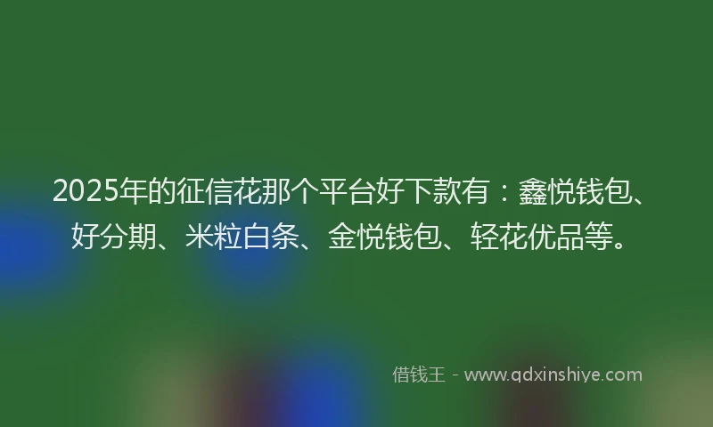 2025年的征信花那个平台好下款有：鑫悦钱包、好分期、米粒白条、金悦钱包、轻花优品等。