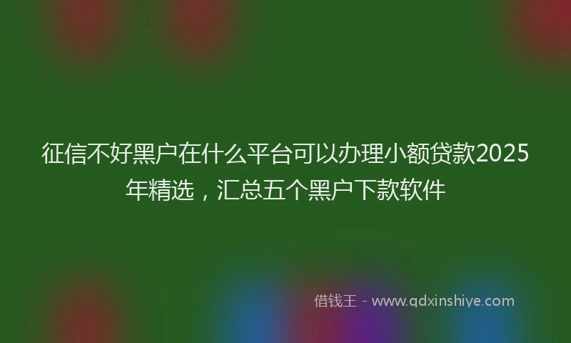 征信不好黑户在什么平台可以办理小额贷款2025年精选，汇总五个黑户下款软件