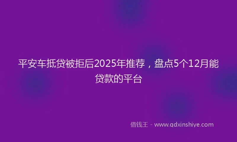 平安车抵贷被拒后2025年推荐，盘点5个12月能贷款的平台