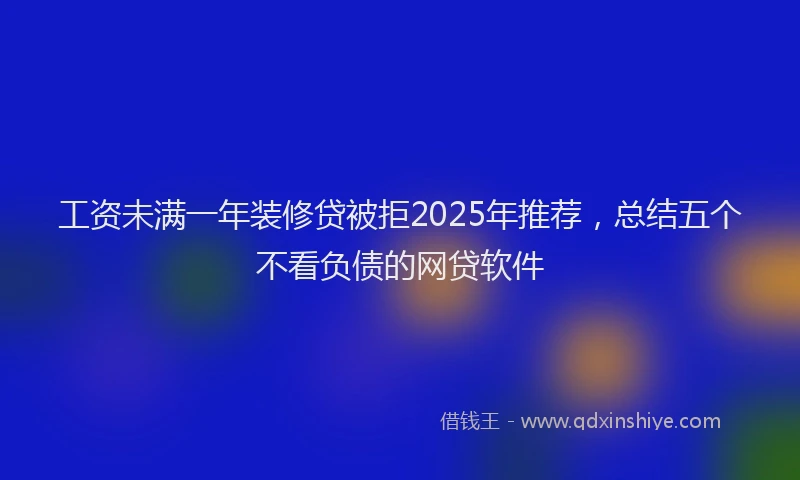 工资未满一年装修贷被拒2025年推荐，总结五个不看负债的网贷软件
