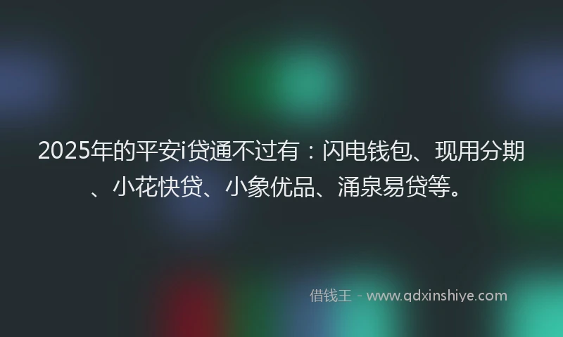 2025年的平安i贷通不过有：闪电钱包、现用分期、小花快贷、小象优品、涌泉易贷等。