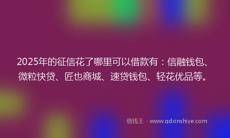 2025年的征信花了哪里可以借款有：信融钱包、微粒快贷、匠也商城、速贷钱包、轻花优品等。