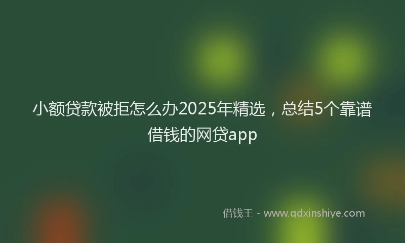 小额贷款被拒怎么办2025年精选，总结5个靠谱借钱的网贷app