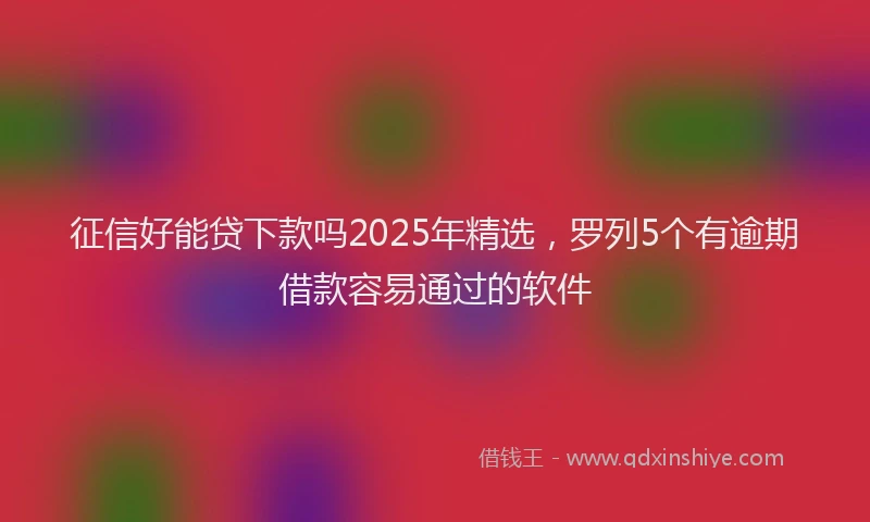 征信好能贷下款吗2025年精选，罗列5个有逾期借款容易通过的软件